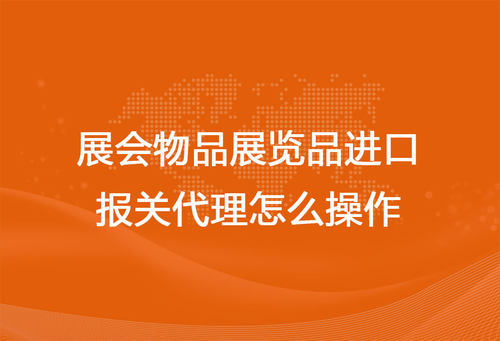 展會物品展覽品進口報關代理怎么操作