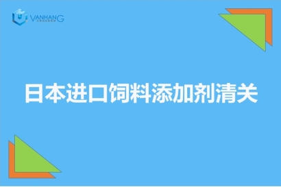 日本進口飼料添加劑清關(guān)以及準入相關(guān)知識
